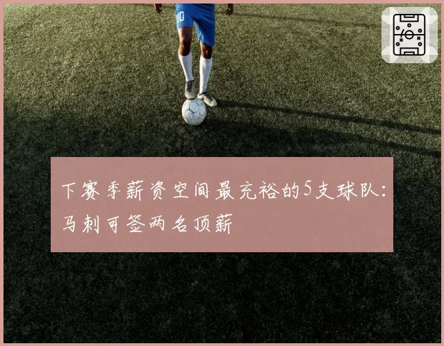 下赛季薪资空间最充裕的5支球队：马刺可签两名顶薪