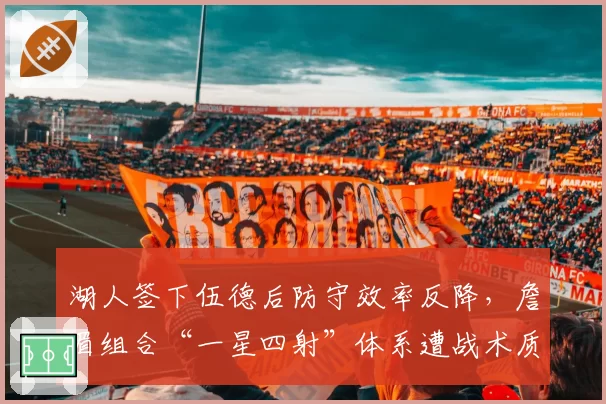 湖人签下伍德后防守效率反降,詹眉组合“一星四射”体系遭战术质疑